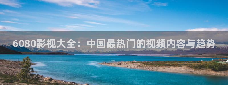 原琪琪影院：6080影视大全：中国最热门的视频内容与趋势
